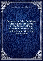 Solutions of the Problems and Riders Proposed in the Senate-House Examination for 1854, by the Moderators and Examiners