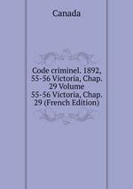 Code criminel. 1892, 55-56 Victoria, Chap. 29 Volume 55-56 Victoria, Chap. 29 (French Edition)