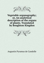 Vegetable organography; or, An analytical description of the organs of plants. Translated by Boughton Kingdon