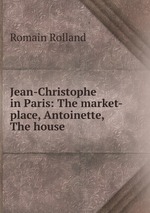 Jean-Christophe in Paris: The market-place, Antoinette, The house