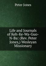 Life and Journals of Keh-Ke-Wa-Guo-N-Ba: (Rev. Peter Jones,) Wesleyan Missionary