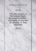 The Microcosm, a Periodical Work: By Gregory Griffin . Inscribed to the Rev. Dr. Davies. in Two Volumes