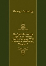 The Speeches of the Right Honourable George Canning: With a Memoir of His Life, Volume 2