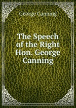 The Speech of the Right Hon. George Canning