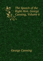 The Speech of the Right Hon. George Canning, Volume 6