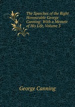 The Speeches of the Right Honourable George Canning: With a Memoir of His Life, Volume 3