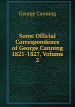Some Official Correspondence of George Canning 1821-1827, Volume 2
