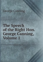 The Speech of the Right Hon. George Canning, Volume 1