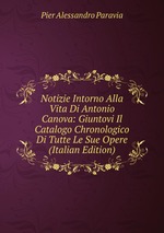 Notizie Intorno Alla Vita Di Antonio Canova: Giuntovi Il Catalogo Chronologico Di Tutte Le Sue Opere (Italian Edition)