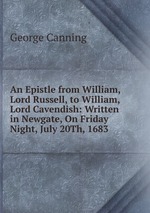An Epistle from William, Lord Russell, to William, Lord Cavendish: Written in Newgate, On Friday Night, July 20Th, 1683