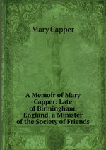 A Memoir of Mary Capper: Late of Birmingham, England, a Minister of the Society of Friends