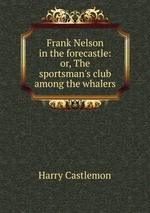 Frank Nelson in the forecastle: or, The sportsman`s club among the whalers