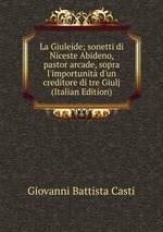 La Giuleide; sonetti di Niceste Abideno, pastor arcade, sopra l`importunit d`un creditore di tre Giulj (Italian Edition)
