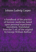 A handbook of the practice of forensic medicine, based upon personal experience microform. Translated from the 3. ed. of the original by George William Balfour