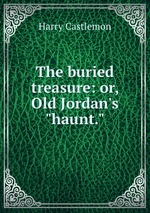 The buried treasure: or, Old Jordan`s "haunt."