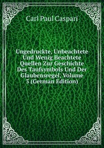 Ungedruckte, Unbeachtete Und Wenig Beachtete Quellen Zur Geschichte Des Taufsymbols Und Der Glaubensregel, Volume 3 (German Edition)