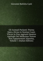 Gli Animali Parlanti: Poema Epico, Diviso in Ventisei Canti. Viscno in Fine Aggiunti Quattro Apologhi Del Medesimo Autore Non Appartenenti Alpoema, Volume 1 (Italian Edition)