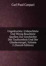 Ungedruckte: Unbeachtete Und Wenig Beachtete Quellen Zur Geschichte Des Taufsymbols Und Der Glaubensregel, Volume 2 (Danish Edition)