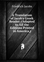 A Translation of Jacob`s Greek Reader: (Adapted to All the Editions Printed in America,)
