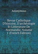 Revue Catholique D`histoire, D`archologie Et Litterature De Normandie, Volume 1 (French Edition)