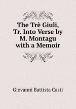 The Tr Giuli, Tr. Into Verse by M. Montagu with a Memoir