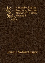 A Handbook of the Practice of Forensic Medicine V. 3 1864, Volume 3