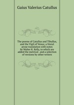 The poems of Catullus and Tibullus, and the Vigil of Venus; a literal prose translation with notes by Walter K. Kelly, to which are added the metrical . and a selection of versions by other writers