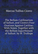 The Bellum Catilinarium of Sallust, and Cicero`s Four Orations Against Catiline: With Notes. Together with the Bellum Jugurthinum of Sallust. by W. Trollope