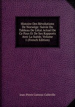 Histoire Des Rvolutions De Norwge: Suivie Du Tableau De L`tat Actuel De Ce Pays Et De Ses Rapports Avec La Sude, Volume 1 (French Edition)