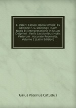 C. Valerii Catulli Opera Omnia: Ex Editione F. G. Doeringii : Cum Notis Et Interpretatione in Usum Delphini : Variis Lectionibus Notis Variorum . Accurate Recensita, Volume 2 (Latin Edition)