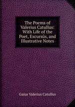 The Poems of Valerius Catullus: With Life of the Poet, Excurss, and Illustrative Notes