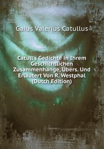 Catull`s Gedichte in Ihrem Geschichtlichen Zusammenhange, bers. Und Erlutert Von R. Westphal (Dutch Edition)