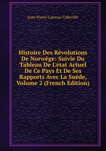 Histoire Des Rvolutions De Norwge: Suivie Du Tableau De L`tat Actuel De Ce Pays Et De Ses Rapports Avec La Sude, Volume 2 (French Edition)