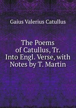 The Poems of Catullus, Tr. Into Engl. Verse, with Notes by T. Martin