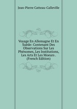 Voyage En Allemagne Et En Sude: Contenant Des Observations Sur Les Phnomes, Les Institutions, Les Arts Et Les Moeurs . (French Edition)