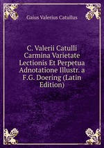 C. Valerii Catulli Carmina Varietate Lectionis Et Perpetua Adnotatione Illustr. a F.G. Doering (Latin Edition)