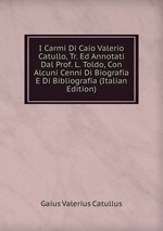 I Carmi Di Caio Valerio Catullo, Tr. Ed Annotati Dal Prof. L. Toldo, Con Alcuni Cenni Di Biografia E Di Bibliografia (Italian Edition)