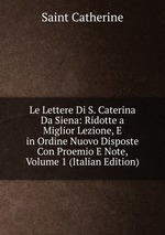 Le Lettere Di S. Caterina Da Siena: Ridotte a Miglior Lezione, E in Ordine Nuovo Disposte Con Proemio E Note, Volume 1 (Italian Edition)