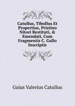Catullus, Tibullus Et Propertius, Pristino Nitori Restituti, & Emendati, Cum Fragmentis C. Gallo Inscriptis