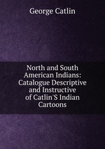 North and South American Indians: Catalogue Descriptive and Instructive of Catlin`S Indian Cartoons