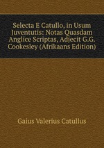 Selecta E Catullo, in Usum Juventutis: Notas Quasdam Anglice Scriptas, Adjecit G.G. Cookesley (Afrikaans Edition)