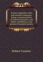 Eastern legendary tales and oriental romances; being a representation of oriental manners, and habits, exhibiting a true picture of eastern society