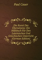 Die Kunst Des bersetzens: Ein Hilfsbuch Fr Den Lateinischen Und Griechischen Unterricht (German Edition)