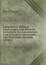 Grammatica Militans: Erfahrungen Und Wnsche Im Gebiete Des Lateinischen Und Grieschen Unterrichtes / Von Paul Cauer (German Edition)