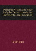 Palaestra Vitae: Eine Neue Aufgabe Des Altklassischen Unterrichtes (Latin Edition)