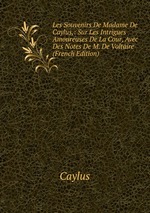 Les Souvenirs De Madame De Caylus,: Sur Les Intrigues Amoureuses De La Cour, Avec Des Notes De M. De Voltaire (French Edition)