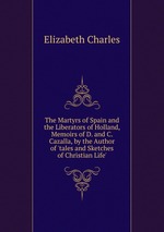 The Martyrs of Spain and the Liberators of Holland, Memoirs of D. and C. Cazalla, by the Author of `tales and Sketches of Christian Life`