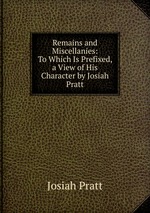 Remains and Miscellanies: To Which Is Prefixed, a View of His Character by Josiah Pratt