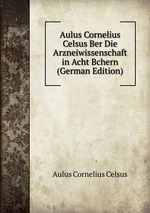 Aulus Cornelius Celsus Ber Die Arzneiwissenschaft in Acht Bchern (German Edition)