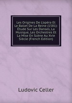 Les Origines De L`opra Et Le Ballet De La Reine (1581): tude Sur Les Danses, La Musique, Les Orchestres Et La Mise En Scne Au Xvie Sicle (French Edition)